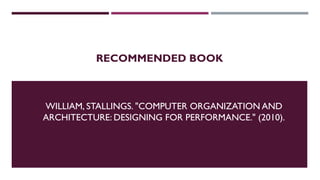RECOMMENDED BOOK
WILLIAM, STALLINGS. "COMPUTER ORGANIZATION AND
ARCHITECTURE: DESIGNING FOR PERFORMANCE." (2010).
 