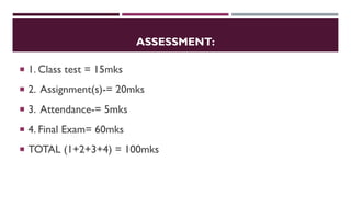 ASSESSMENT:
 1. Class test = 15mks
 2. Assignment(s)-= 20mks
 3. Attendance-= 5mks
 4. Final Exam= 60mks
 TOTAL (1+2+3+4) = 100mks
 