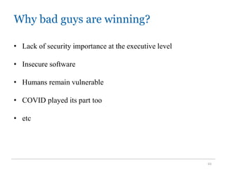 Why bad guys are winning?
22
• Lack of security importance at the executive level
• Insecure software
• Humans remain vulnerable
• COVID played its part too
• etc
 