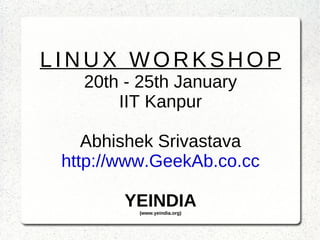 LINUX WORKSHOP 20th - 25th January IIT Kanpur Abhishek Srivastava http://www.GeekAb.co.cc YEINDIA (www.yeindia.org) 