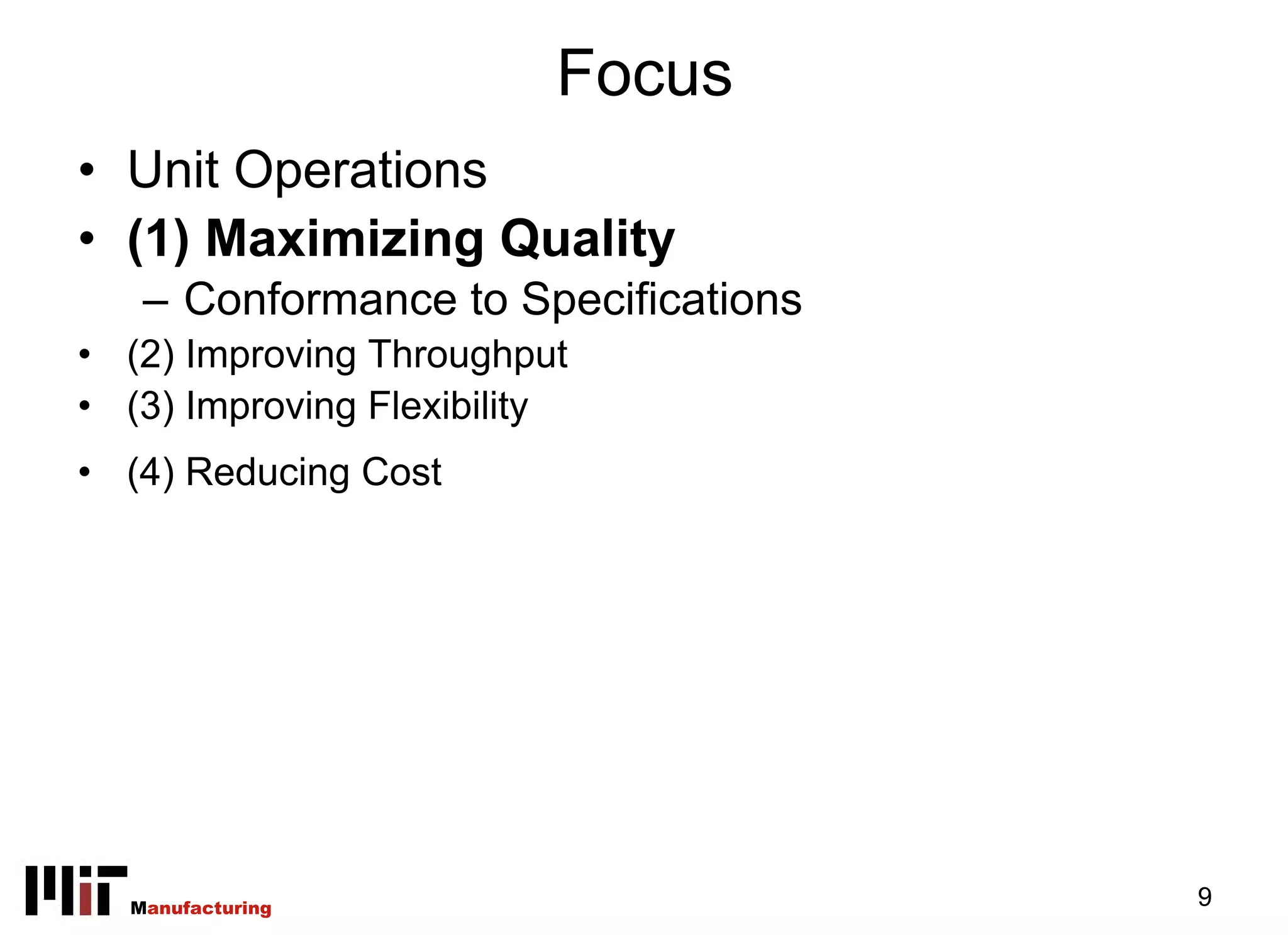 Focus
• Unit Operations
• (1) Maximizing Quality
   – Conformance to Specifications
• (2) Improving Throughput
• (3) Improving Flexibility
• (4) Reducing Cost




  Manufacturing                      9
 