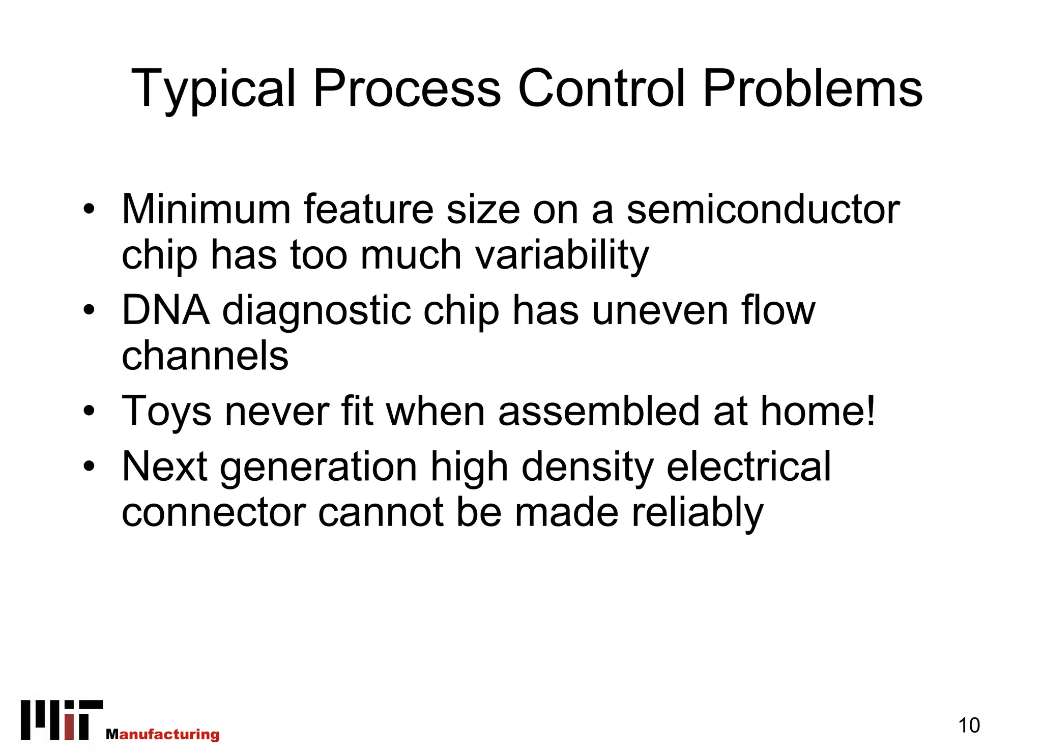 Typical Process Control Problems

• Minimum feature size on a semiconductor
  chip has too much variability
• DNA diagnostic chip has uneven flow
  channels
• Toys never fit when assembled at home!
• Next generation high density electrical
  connector cannot be made reliably




 Manufacturing                              10
 