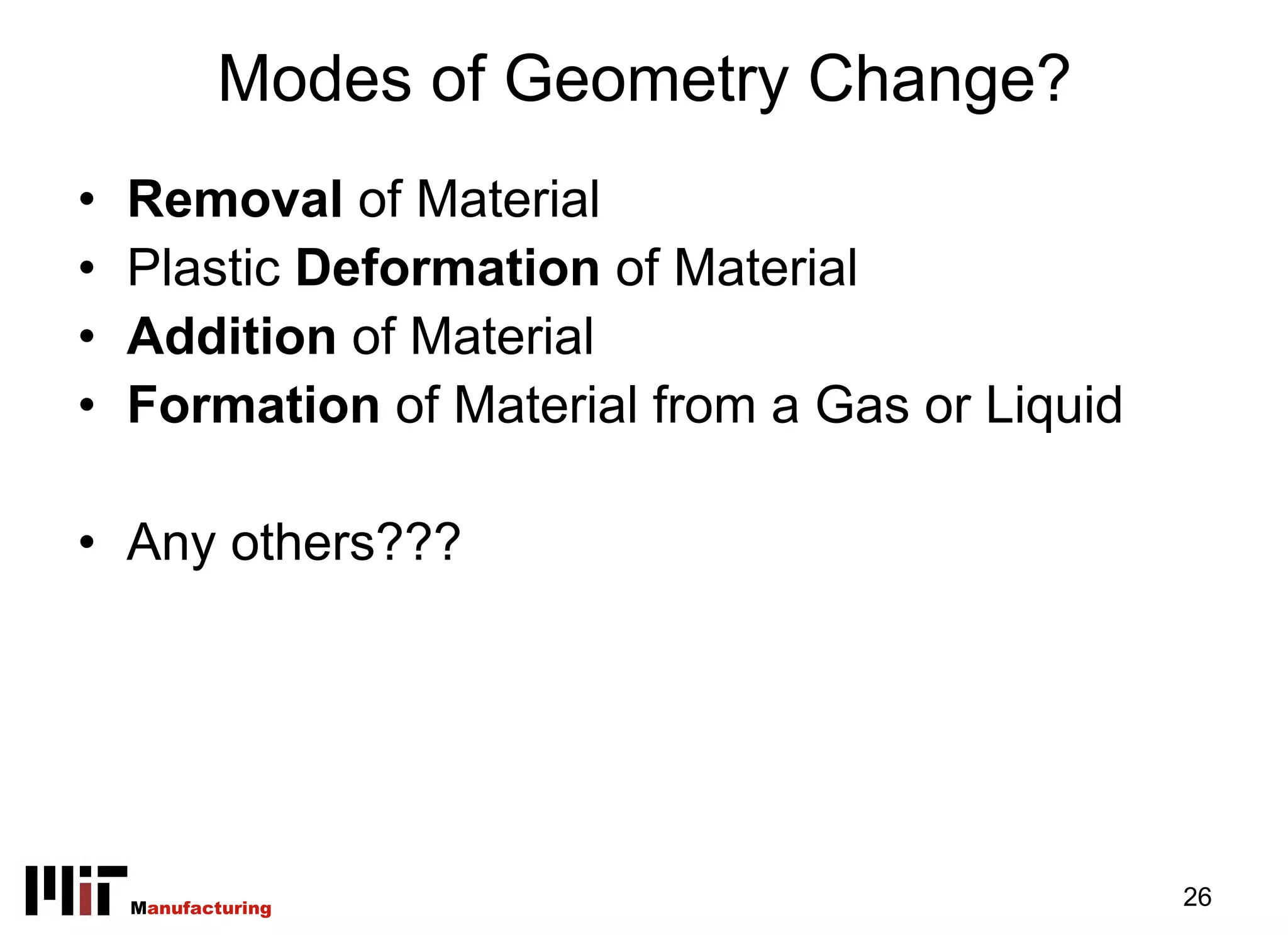 Modes of Geometry Change?
•   Removal of Material
•   Plastic Deformation of Material
•   Addition of Material
•   Formation of Material from a Gas or Liquid

• Any others???




    Manufacturing                                26
 