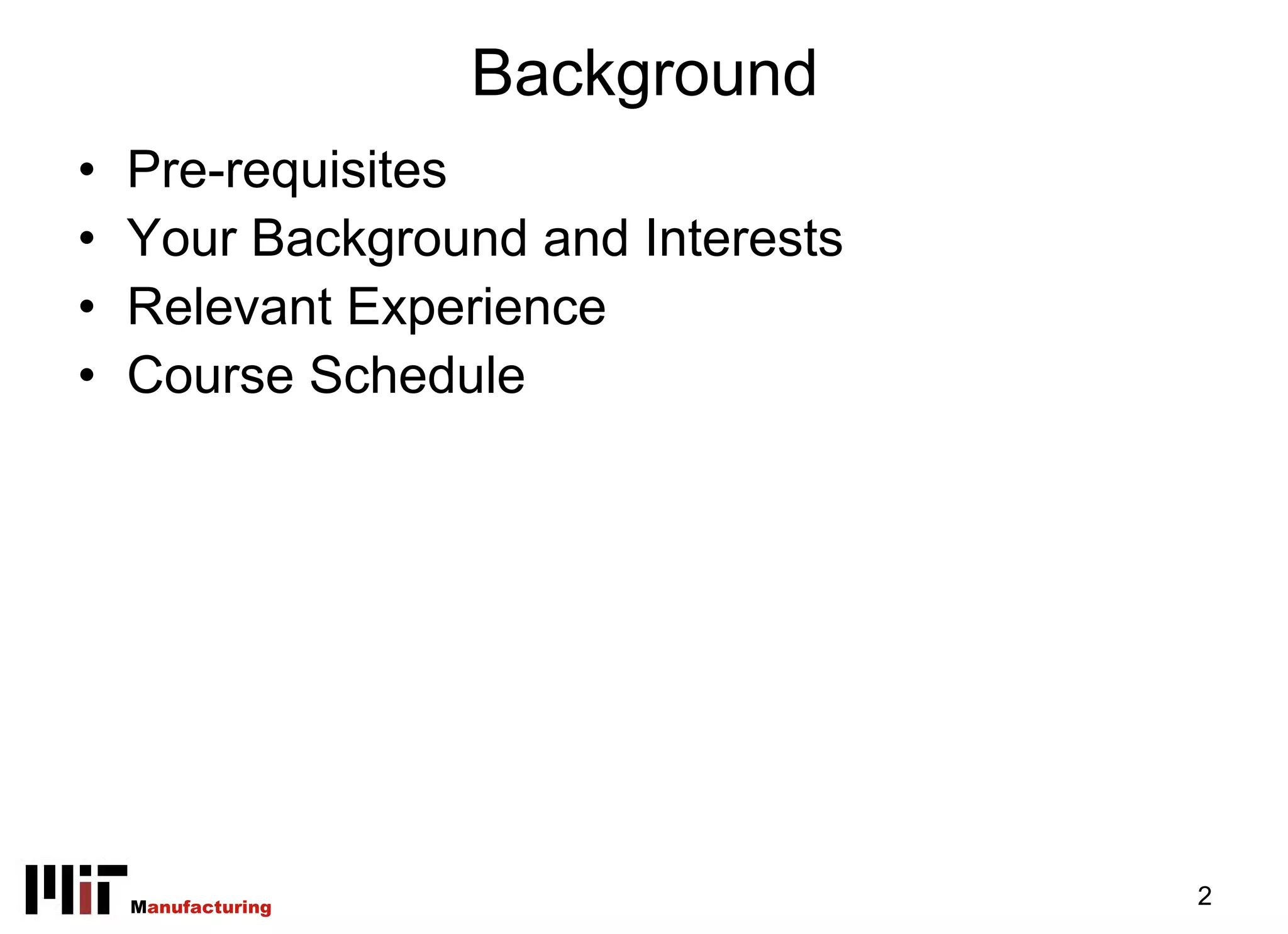 Background
•   Pre-requisites
•   Your Background and Interests
•   Relevant Experience
•   Course Schedule




    Manufacturing                   2
 