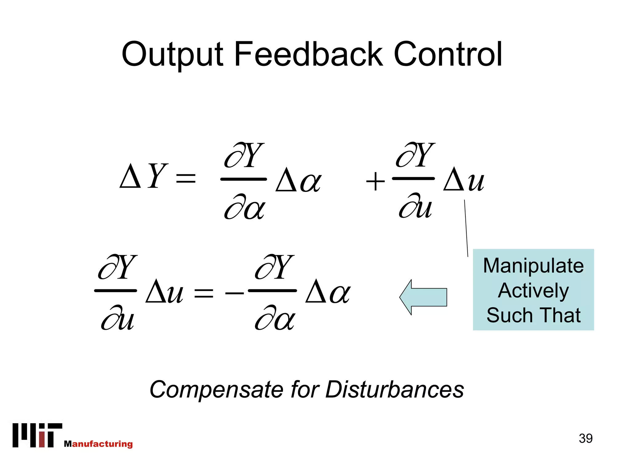 Output Feedback Control

               ∂Y                   ∂Y
          ΔY =    Δα              +    Δu
               ∂α                   ∂u
     ∂Y        ∂Y                             Manipulate
        Δu = −    Δα                           Actively
     ∂u        ∂α                             Such That


                Compensate for Disturbances

Manufacturing                                          39
 