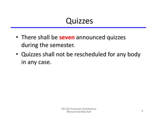 Quizzes
• There shall be seven announced quizzes
  during the semester.
• Quizzes shall not be rescheduled for any body
  in any case.




                 EE-222 Computer Architecture
                     Muhammad Bilal Saif          6
 