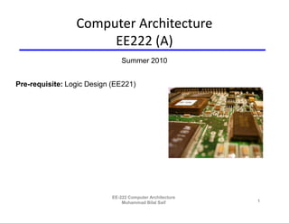 Computer Architecture
                      EE222 (A)
                                Summer 2010


Pre-requisite: Logic Design (EE221)




                            EE-222 Computer Architecture
                                Muhammad Bilal Saif        1
 