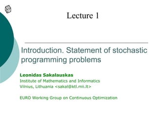 Lecture 1


Introduction. Statement of stochastic
programming problems
Leonidas Sakalauskas
Institute of Mathematics and Informatics
Vilnius, Lithuania <sakal@ktl.mii.lt>

EURO Working Group on Continuous Optimization
 