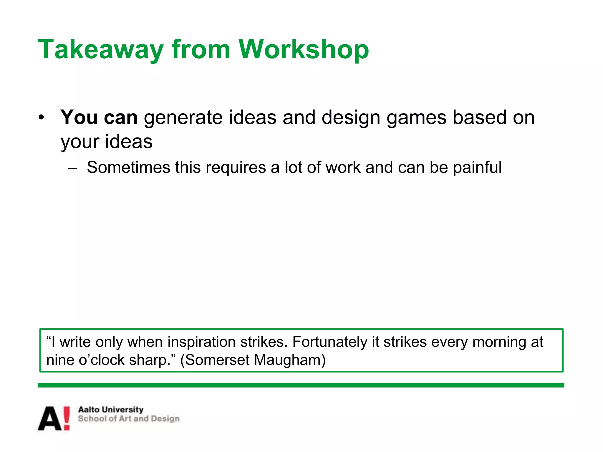 Takeaway from WorkshopYou can generate ideas and design games based on your ideasSometimes this requires a lot of work and can be painful“I write only when inspiration strikes. Fortunately it strikes every morning at nine o’clock sharp.” (Somerset Maugham)