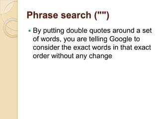 Phrase search (""),[object Object],By putting double quotes around a set of words, you are telling Google to consider the exact words in that exact order without any change,[object Object]