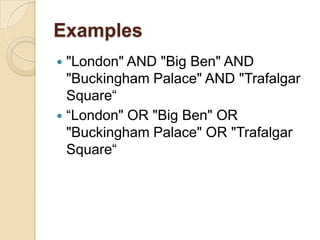 Examples,[object Object],"London" AND "Big Ben" AND "Buckingham Palace" AND "Trafalgar Square“,[object Object],“London" OR "Big Ben" OR "Buckingham Palace" OR "Trafalgar Square“,[object Object]