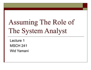 Assuming The Role of
The System Analyst
Lecture 1
MSCH 241
Wid Yamani
 