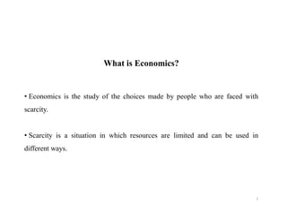 What is Economics?


• Economics is the study of the choices made by people who are faced with
scarcity.


• Scarcity is a situation in which resources are limited and can be used in
different ways.




                                                                          1
 