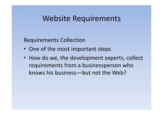 Website Requirements

Requirements Collection
• One of the most important steps
• How do we, the development experts, collect
          we                   experts
  requirements from a businessperson who
  knows his b
  k      h business—but not the Web?
                      b        h     b?
 