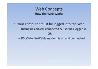 Web Concepts
                       p
              How the Web Works


• Your computer must be logged into the Web
  – Dialup has dialed, connected & user has logged in
                         OR
  – DSL/Satellite/Cable modem is on and connected
 