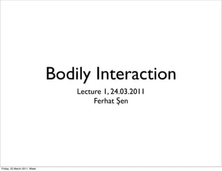 Bodily Interaction
                                  Lecture 1, 24.03.2011
                                       Ferhat Şen




Friday, 25 March 2011, Week
 
