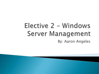 Elective 2 – Windows Server Management By: Aaron Angeles 