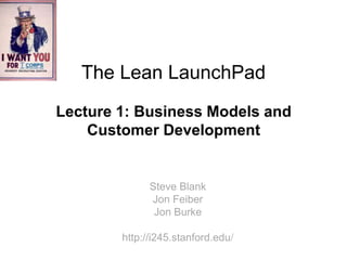 The Lean LaunchPad
Lecture 1: Business Models and
    Customer Development


              Steve Blank
              Jon Feiber
               Jon Burke

        http://i245.stanford.edu/
 