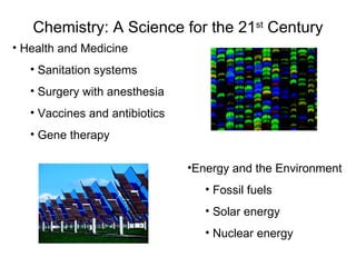Chemistry: A Science for the 21 st  Century Health and Medicine Sanitation systems Surgery with anesthesia Vaccines and antibiotics Gene therapy Energy and the Environment Fossil fuels Solar energy Nuclear energy 