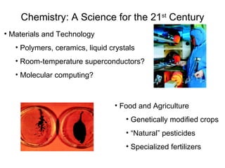 Chemistry: A Science for the 21 st  Century Materials and Technology Polymers, ceramics, liquid crystals Room-temperature superconductors? Molecular computing? Food and Agriculture Genetically modified crops “ Natural” pesticides Specialized fertilizers 