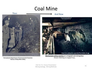 Coal Mine
And NowThen
Mechanized cutting machine on a longwall coal-mining face:
Shearer Working at Longwall Face.
http://en.wikipedia.org/wiki/File:SL500_01.jpg
Pennsylvania Department of Environmental Protection
Bureau of Deep Mine Safety
Prof. Dr. H.Z. Harraz Presentation
Mining Methods
41
 