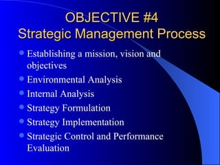 OBJECTIVE #4 Strategic Management Process Establishing a mission, vision and objectives Environmental Analysis Internal Analysis Strategy Formulation Strategy Implementation Strategic Control and Performance Evaluation 