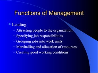 Functions of Management Leading Attracting people to the organization. Specifying job responsibilities Grouping jobs into work units Marshalling and allocation of resources Creating good working conditions 