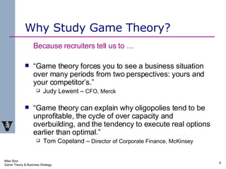 Why Study Game Theory? <ul><li>Because recruiters tell us to …   </li></ul><ul><li>“ Game theory forces you to see a busin...
