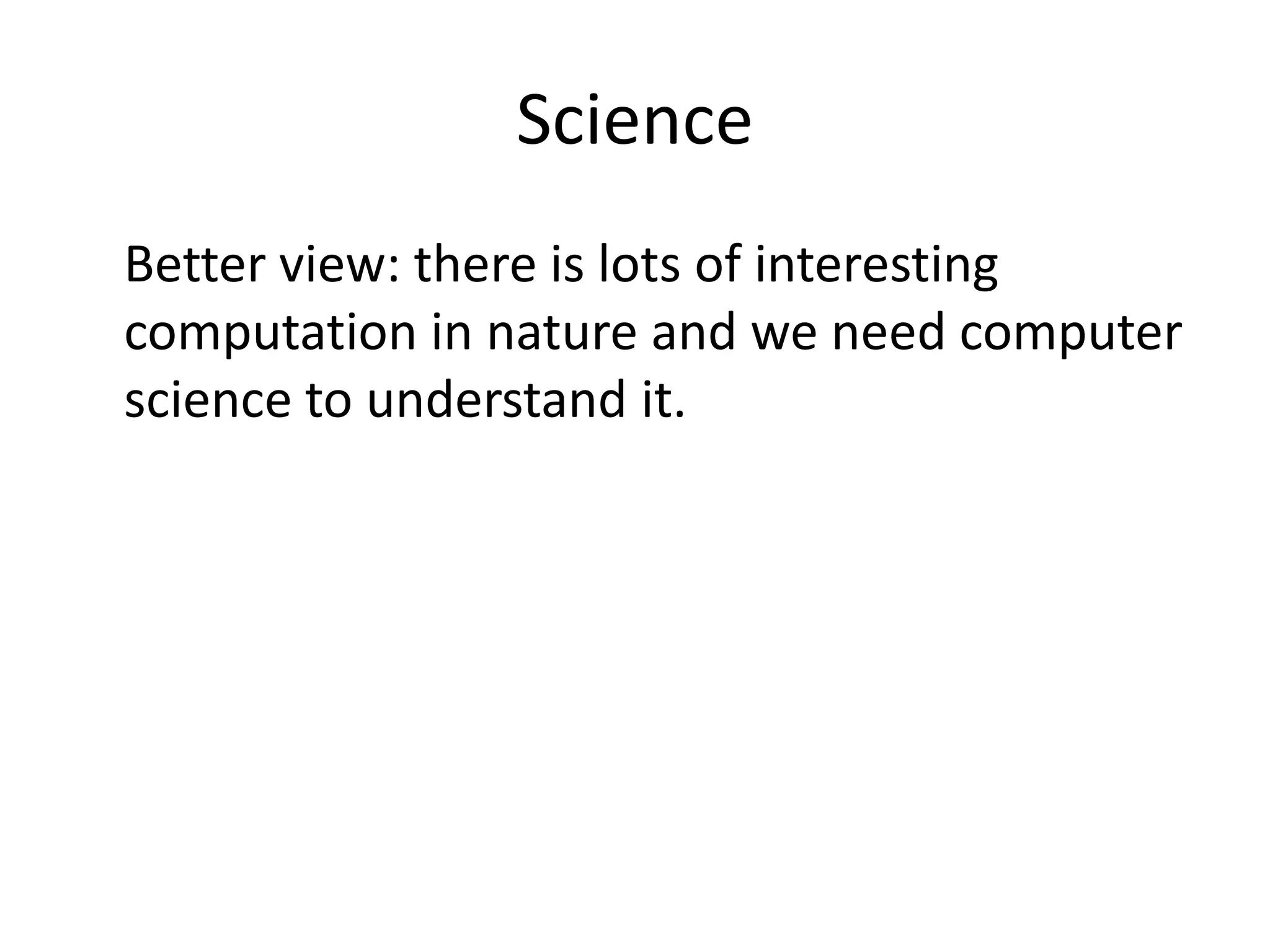 Science
Better view: there is lots of interesting
computation in nature and we need computer
science to understand it.
 