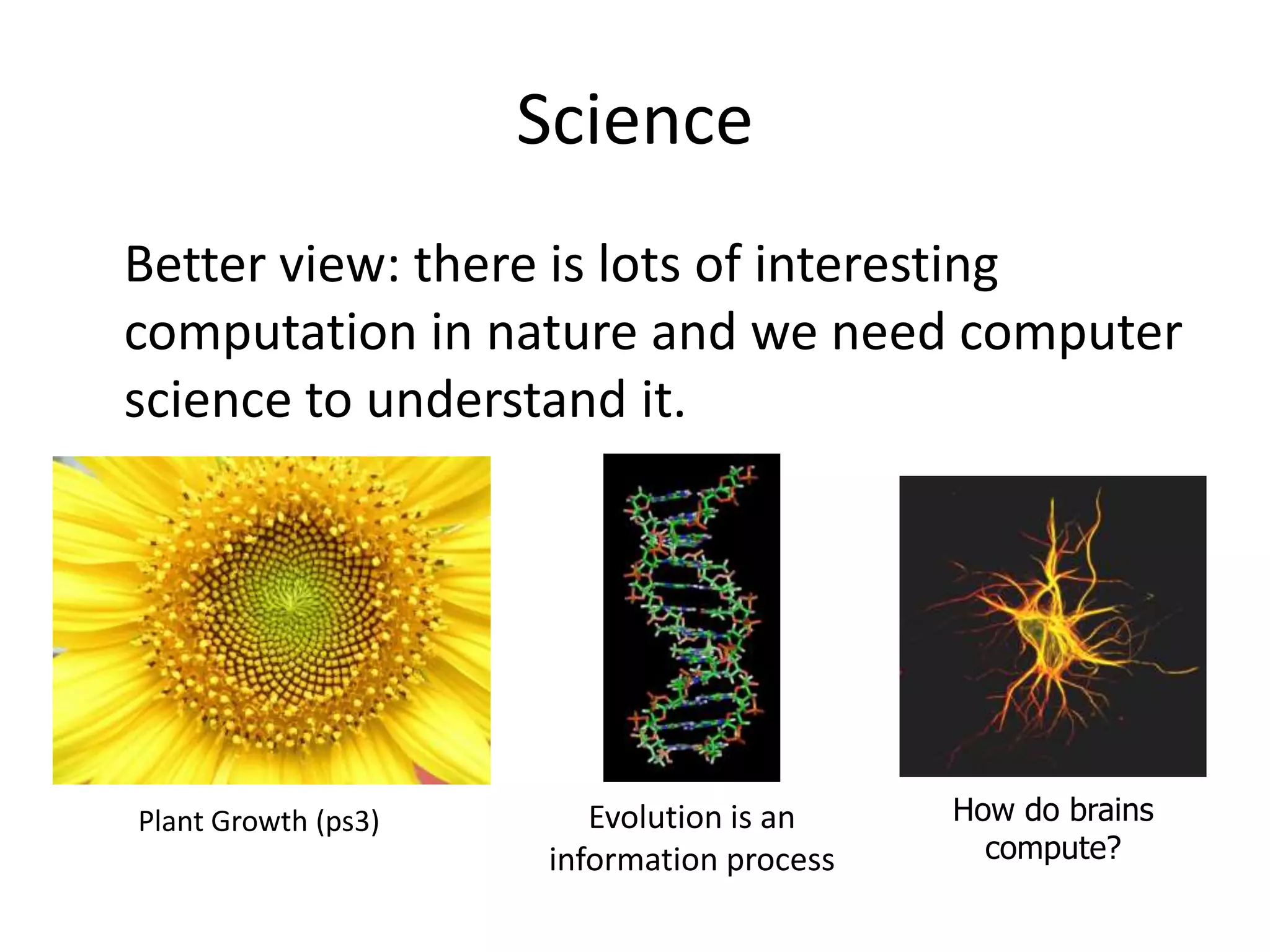 Science
Better view: there is lots of interesting
computation in nature and we need computer
science to understand it.




Plant Growth (ps3)      Evolution is an    How do brains
                     information process     compute?
 