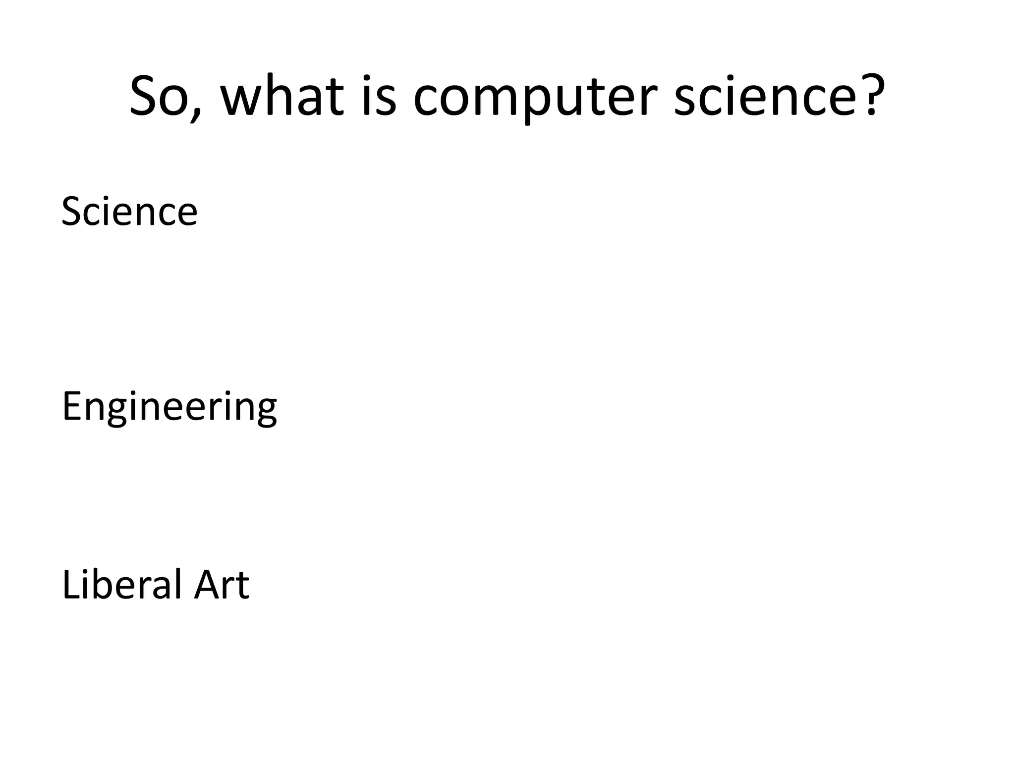 So, what is computer science?
Science



Engineering


Liberal Art
 