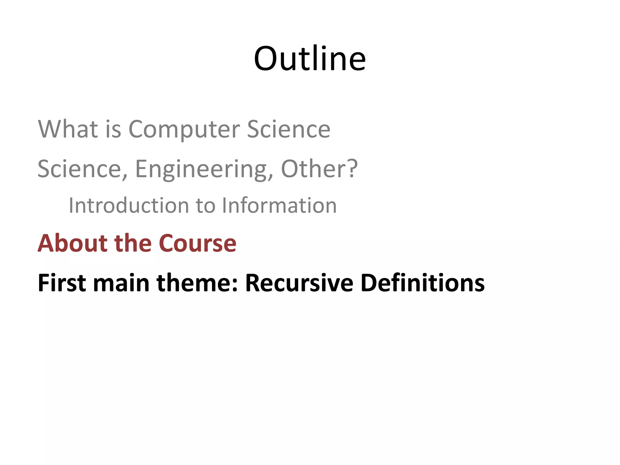 Outline
What is Computer Science
Science, Engineering, Other?
  Introduction to Information
About the Course
First main theme: Recursive Definitions
 