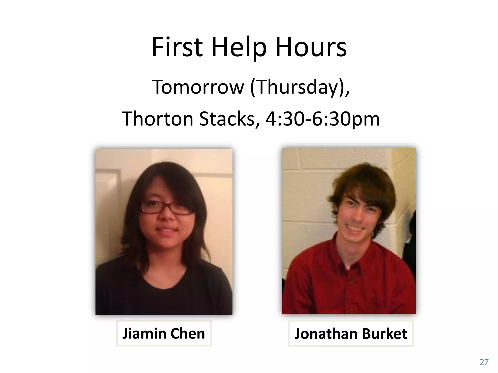First Help Hours
   Tomorrow (Thursday),
Thorton Stacks, 4:30-6:30pm




Jiamin Chen       Jonathan Burket
                                    27
 