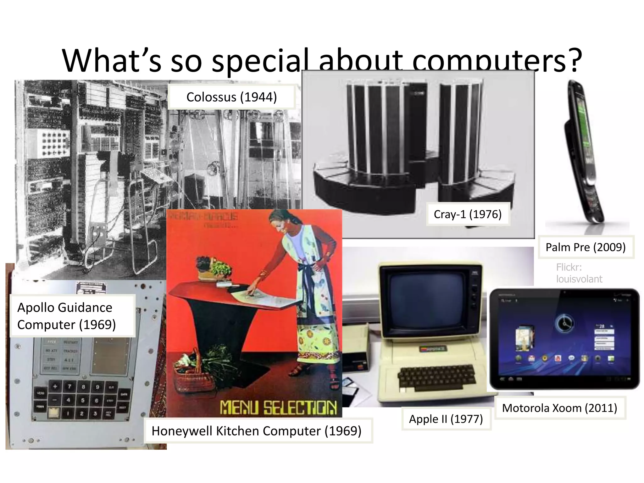What’s so special about computers?
                       Colossus (1944)




                                                           Cray-1 (1976)

                                                                               Palm Pre (2009)
                                                                                 Flickr:
                                                                                 louisvolant

Apollo Guidance
Computer (1969)




                                                                        Motorola Xoom (2011)
                                                      Apple II (1977)
                  Honeywell Kitchen Computer (1969)
 