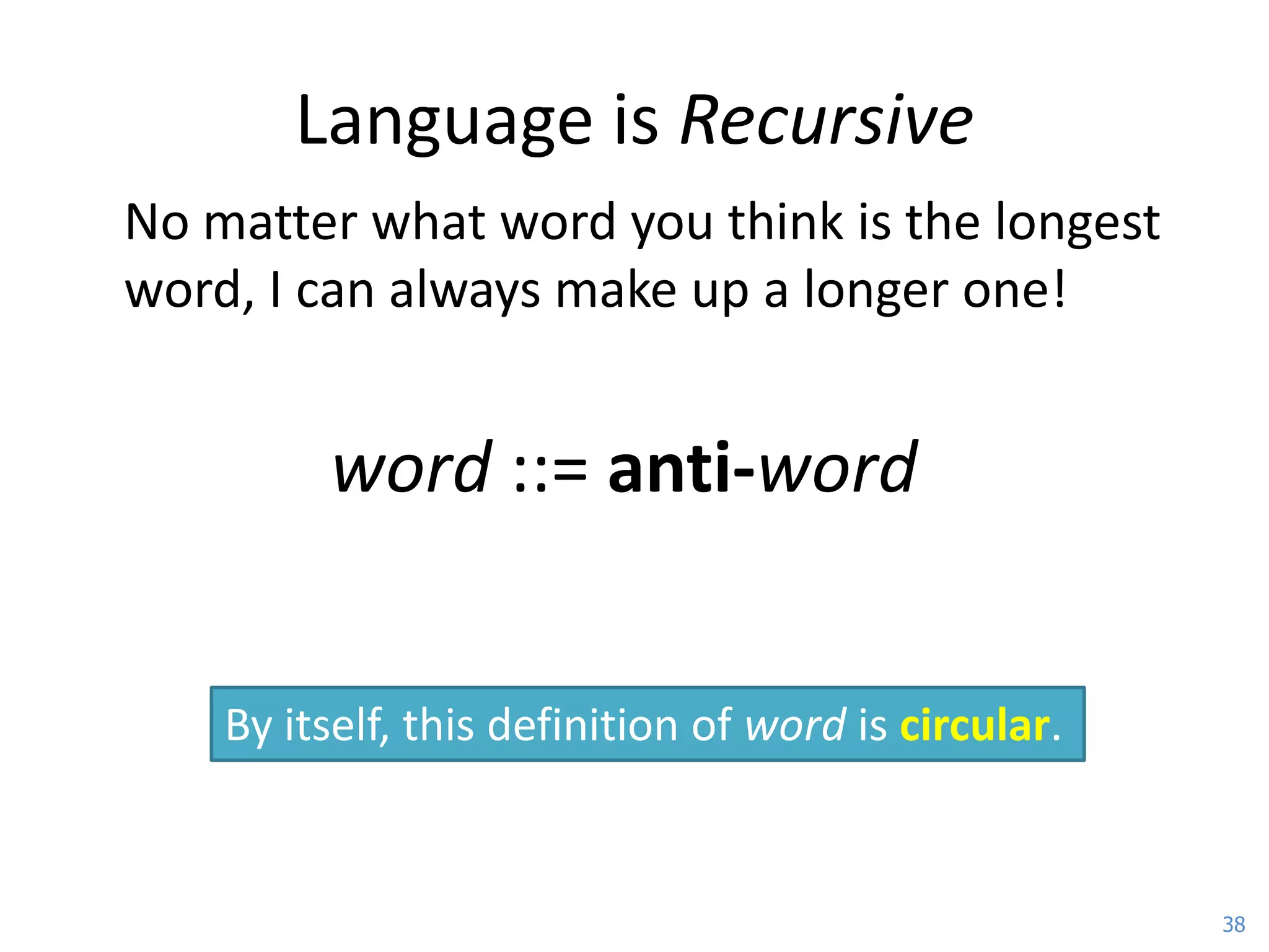 Language is Recursive
No matter what word you think is the longest
word, I can always make up a longer one!


         word ::= anti-word


    By itself, this definition of word is circular.


                                                      38
 