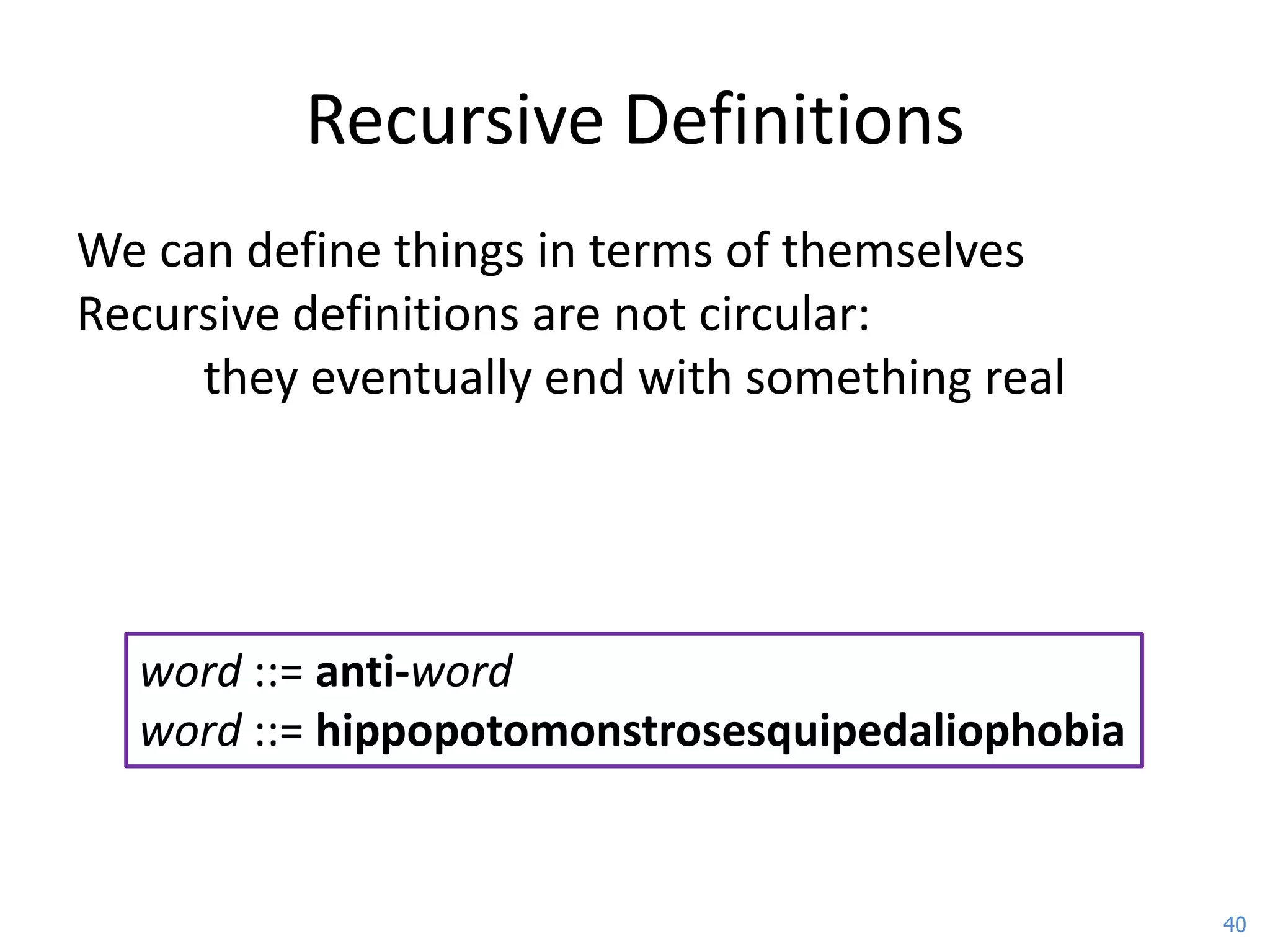 Recursive Definitions
We can define things in terms of themselves
Recursive definitions are not circular:
     they eventually end with something real




  word ::= anti-word
  word ::= hippopotomonstrosesquipedaliophobia


                                                 40
 