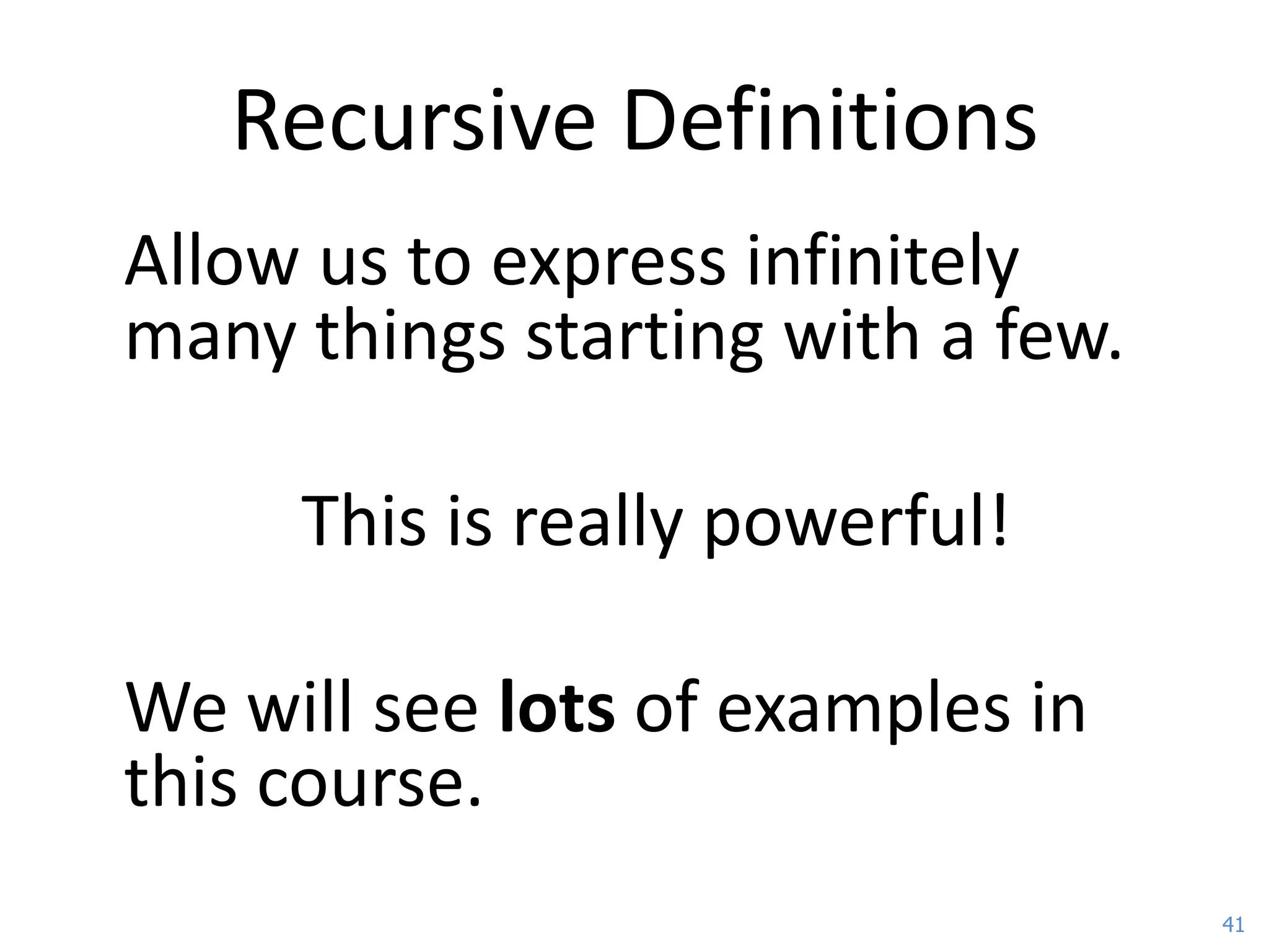 Recursive Definitions
Allow us to express infinitely
many things starting with a few.

     This is really powerful!

We will see lots of examples in
this course.
                                   41
 