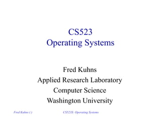 Fred Kuhns ( ) CS523S: Operating Systems
CS523
Operating Systems
Fred Kuhns
Applied Research Laboratory
Computer Science
Washington University
 