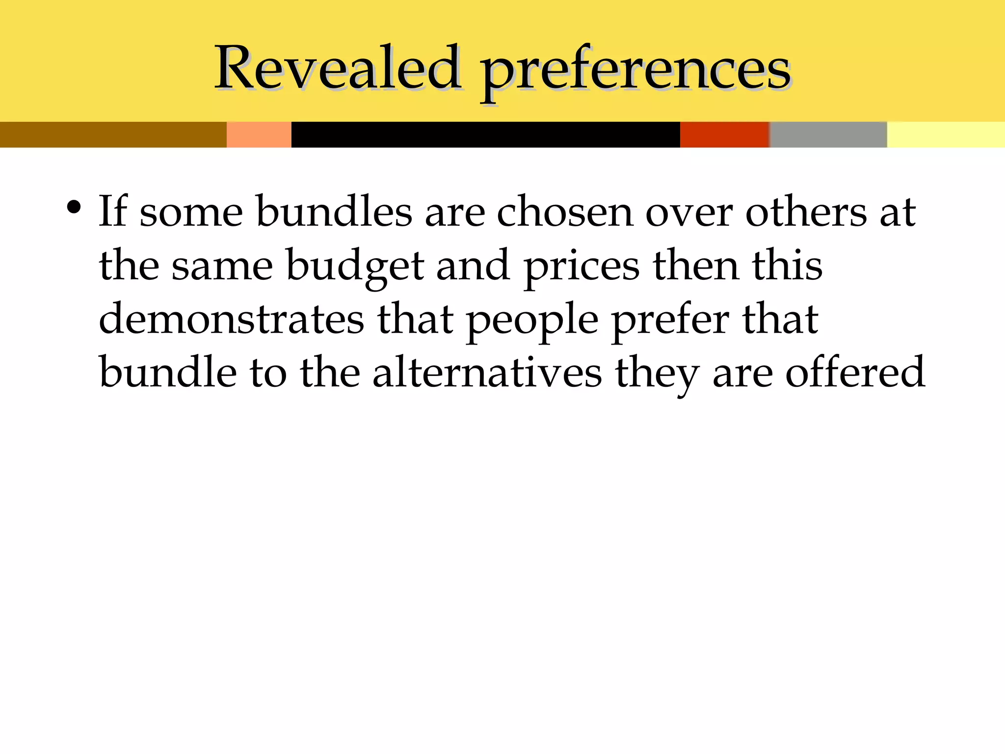 Revealed preferences

• If some bundles are chosen over others at
  the same budget and prices then this
  demonstrates that people prefer that
  bundle to the alternatives they are offered
 