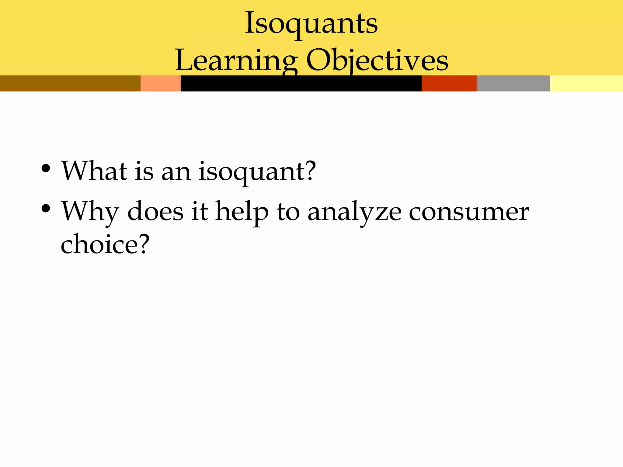 Isoquants
          Learning Objectives


• What is an isoquant?
• Why does it help to analyze consumer
  choice?
 
