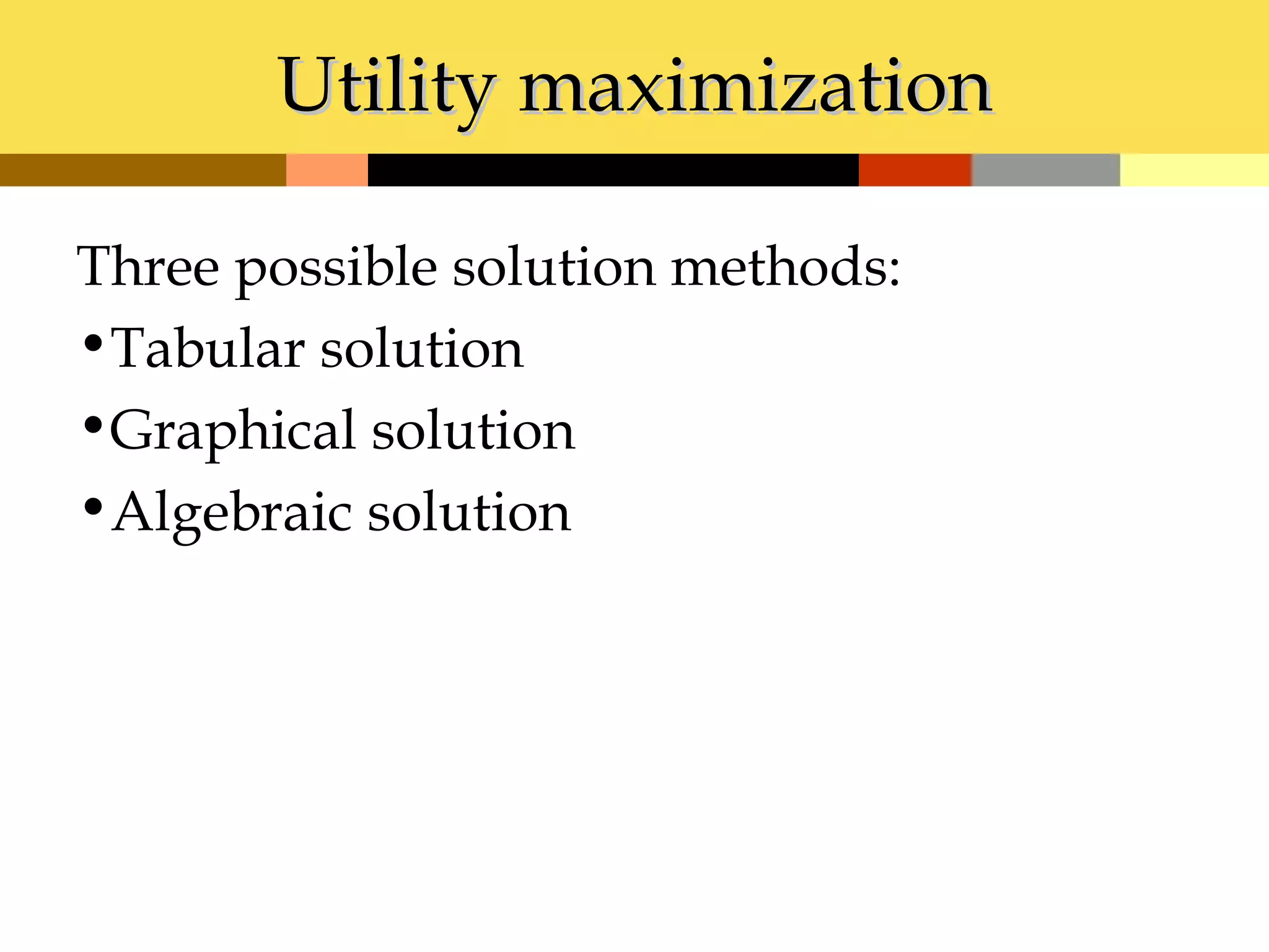 Utility maximization

Three possible solution methods:
•Tabular solution
•Graphical solution
•Algebraic solution
 