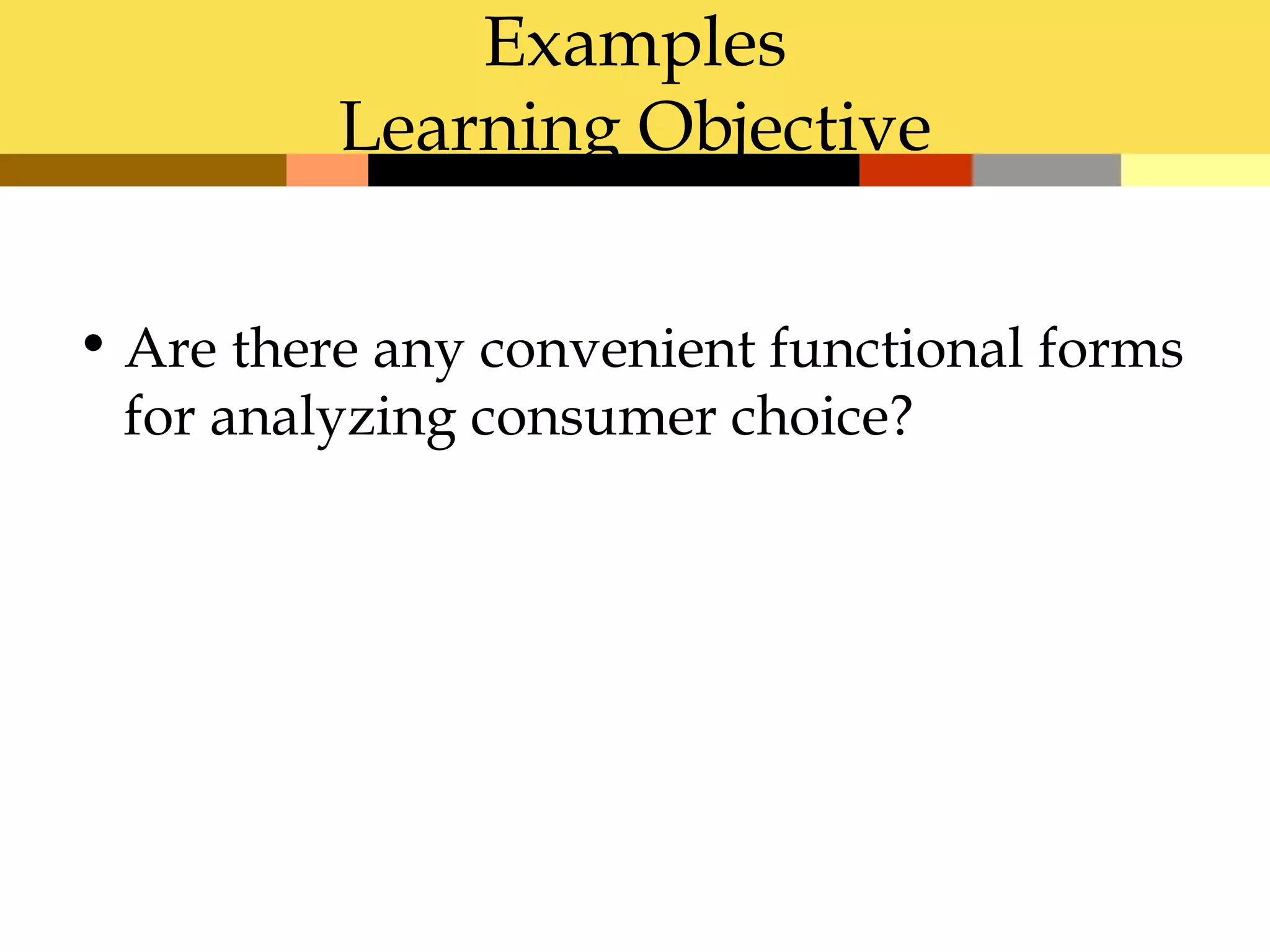 Examples
          Learning Objective


• Are there any convenient functional forms
  for analyzing consumer choice?
 