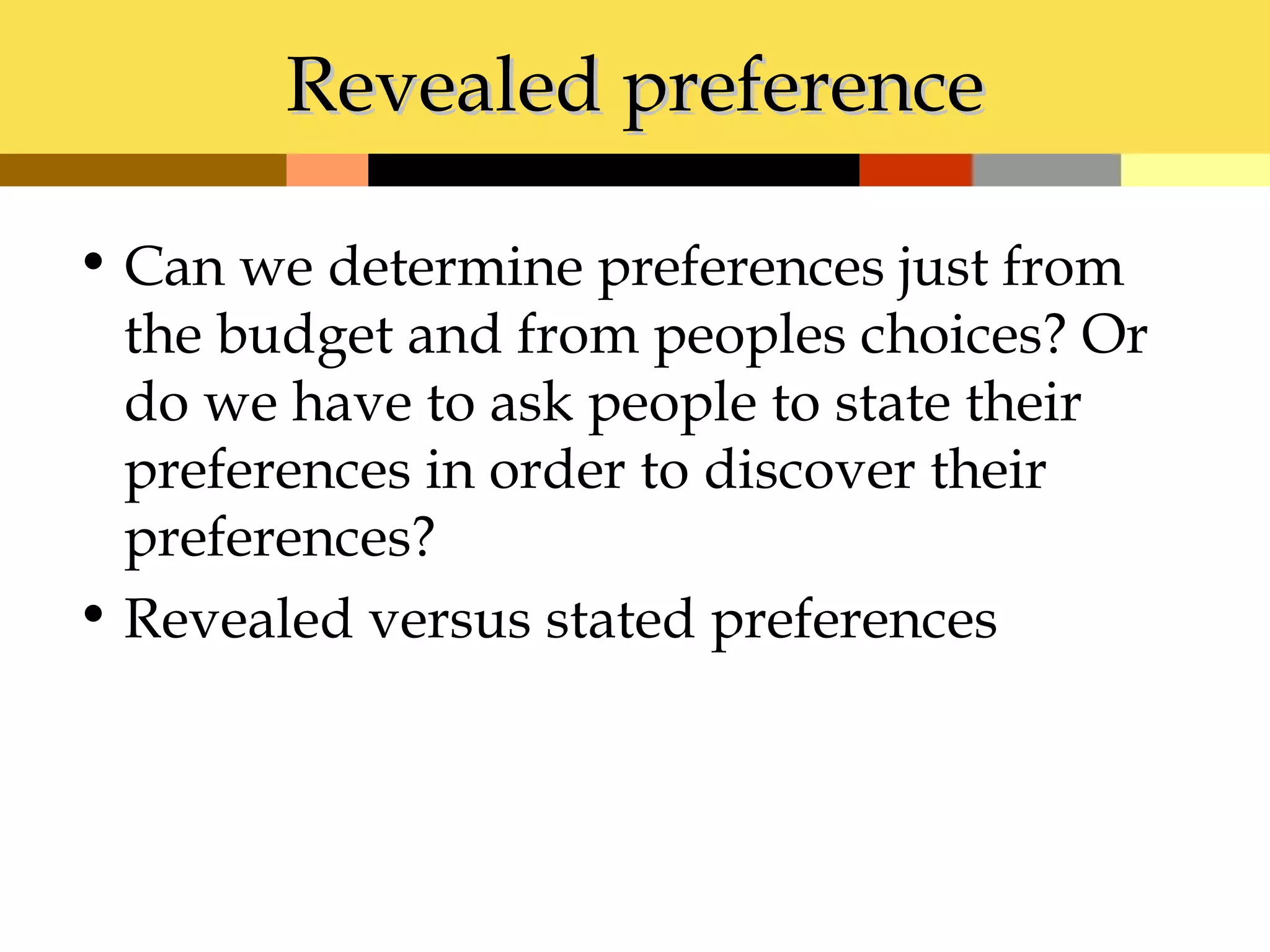 Revealed preference

• Can we determine preferences just from
  the budget and from peoples choices? Or
  do we have to ask people to state their
  preferences in order to discover their
  preferences?
• Revealed versus stated preferences
 