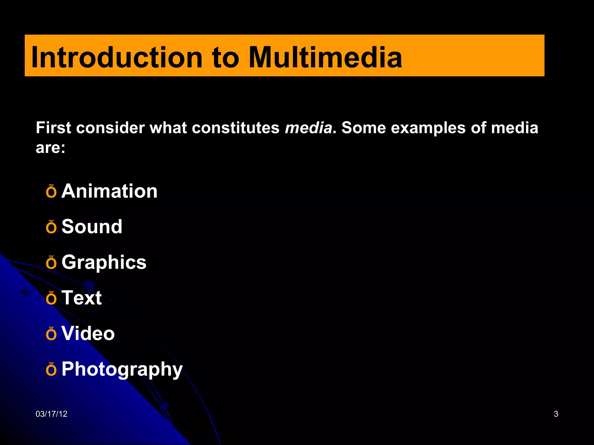 Introduction to Multimedia

First consider what constitutes media. Some examples of media
are:

  Ỗ Animation

  Ỗ Sound

  Ỗ Graphics

  Ỗ Text

  Ỗ Video

  Ỗ Photography

03/17/12                                                        3
 
