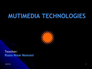 MUTIMEDIA TECHNOLOGIES




Teacher:
Razia Nisar Noorani

03/17/12                     1
 