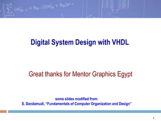 Digital System Design with VHDL



    Great thanks for Mentor Graphics Egypt


                   some slides modified from:
S. Dandamudi, “Fundamentals of Computer Organization and Design”


                                                                   1
 