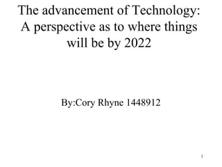 The advancement of Technology:
A perspective as to where things
        will be by 2022



       By:Cory Rhyne 1448912




                                   1
 