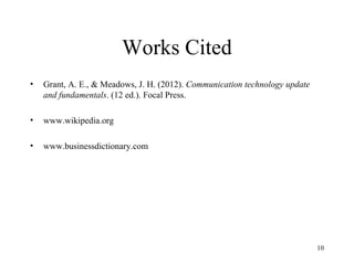 Works Cited
•   Grant, A. E., & Meadows, J. H. (2012). Communication technology update
    and fundamentals. (12 ed.). Focal Press.

•   www.wikipedia.org

•   www.businessdictionary.com




                                                                             10
 