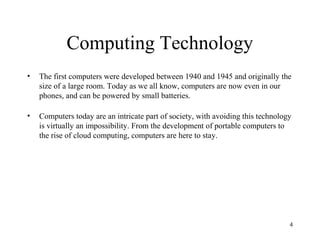 Computing Technology
•   The first computers were developed between 1940 and 1945 and originally the
    size of a large r...