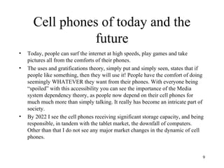 Cell phones of today and the
                future
•   Today, people can surf the internet at high speeds, play games and...